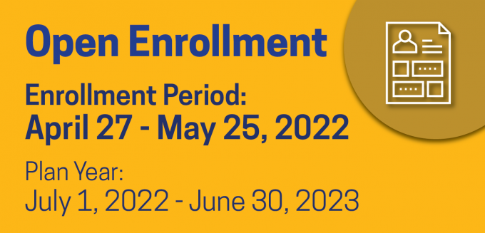 Open Enrollment. Enrollment Period: April 27 through May 25, 2022. Plan Year: July 1, 2022 through June 30, 2023